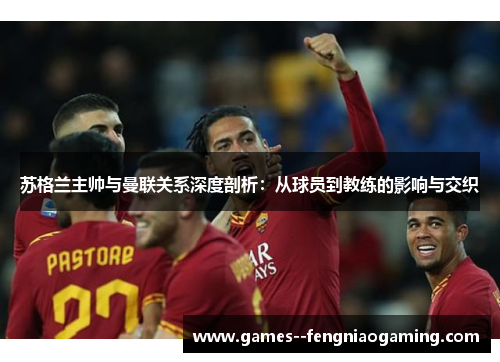 苏格兰主帅与曼联关系深度剖析:从球员到教练的影响与交织 苏格兰主帅与曼联关系深度剖析:从球员到教练的影响与交织