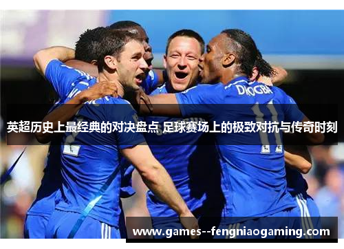 英超历史上最经典的对决盘点 足球赛场上的极致对抗与传奇时刻 英超历史上最经典的对决盘点 足球赛场上的极致对抗与传奇时刻