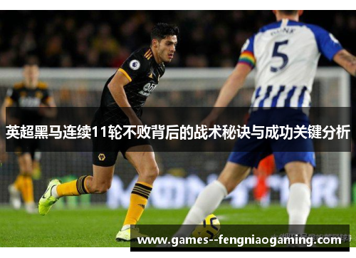 英超黑马连续11轮不败背后的战术秘诀与成功关键分析