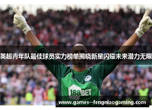 英超青年队最佳球员实力榜单揭晓新星闪耀未来潜力无限 英超青年队最佳球员实力榜单揭晓新星闪耀未来潜力无限