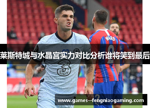 莱斯特城与水晶宫实力对比分析谁将笑到最后 莱斯特城与水晶宫实力对比分析谁将笑到最后