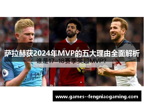 萨拉赫获2024年MVP的五大理由全面解析 萨拉赫获2024年MVP的五大理由全面解析