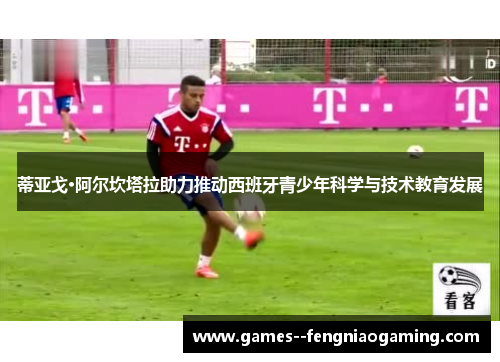 蒂亚戈·阿尔坎塔拉助力推动西班牙青少年科学与技术教育发展 蒂亚戈·阿尔坎塔拉助力推动西班牙青少年科学与技术教育发展