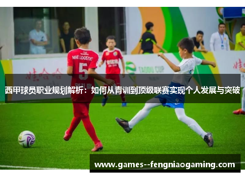 西甲球员职业规划解析:如何从青训到顶级联赛实现个人发展与突破 西甲球员职业规划解析:如何从青训到顶级联赛实现个人发展与突破