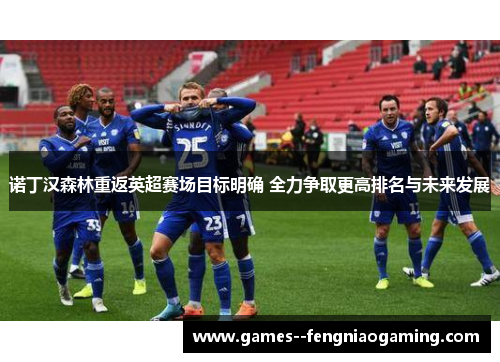 诺丁汉森林重返英超赛场目标明确 全力争取更高排名与未来发展 诺丁汉森林重返英超赛场目标明确 全力争取更高排名与未来发展