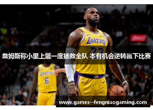 詹姆斯称小里上篮一度拯救全队 本有机会逆转赢下比赛 詹姆斯称小里上篮一度拯救全队 本有机会逆转赢下比赛