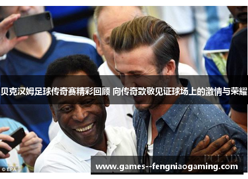 贝克汉姆足球传奇赛精彩回顾 向传奇致敬见证球场上的激情与荣耀
