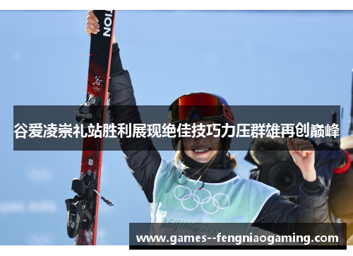 谷爱凌崇礼站胜利展现绝佳技巧力压群雄再创巅峰 谷爱凌崇礼站胜利展现绝佳技巧力压群雄再创巅峰