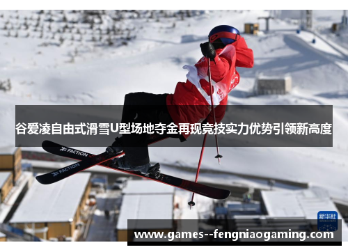 谷爱凌自由式滑雪U型场地夺金再现竞技实力优势引领新高度 谷爱凌自由式滑雪U型场地夺金再现竞技实力优势引领新高度