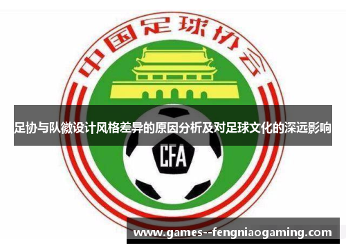 足协与队徽设计风格差异的原因分析及对足球文化的深远影响 足协与队徽设计风格差异的原因分析及对足球文化的深远影响