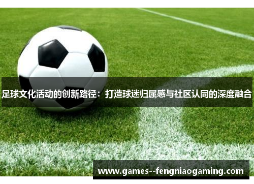 足球文化活动的创新路径:打造球迷归属感与社区认同的深度融合 足球文化活动的创新路径:打造球迷归属感与社区认同的深度融合