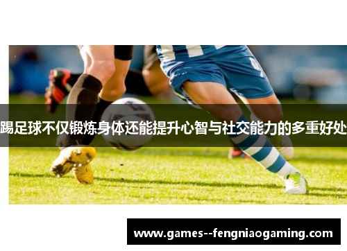 踢足球不仅锻炼身体还能提升心智与社交能力的多重好处