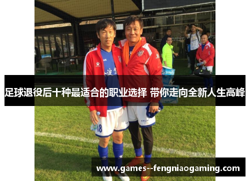 足球退役后十种最适合的职业选择 带你走向全新人生高峰