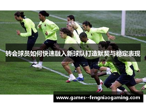 转会球员如何快速融入新球队打造默契与稳定表现 转会球员如何快速融入新球队打造默契与稳定表现