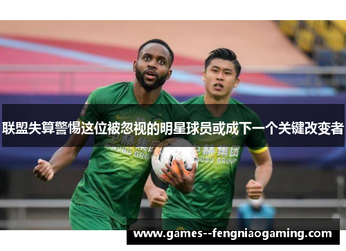 联盟失算警惕这位被忽视的明星球员或成下一个关键改变者