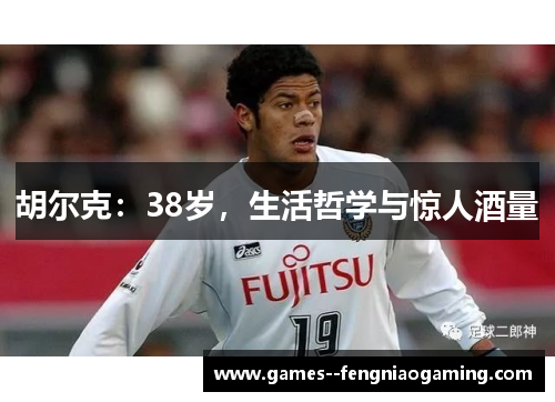 胡尔克：38岁，生活哲学与惊人酒量