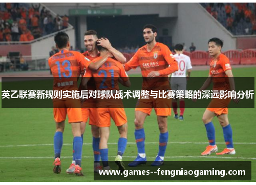 英乙联赛新规则实施后对球队战术调整与比赛策略的深远影响分析