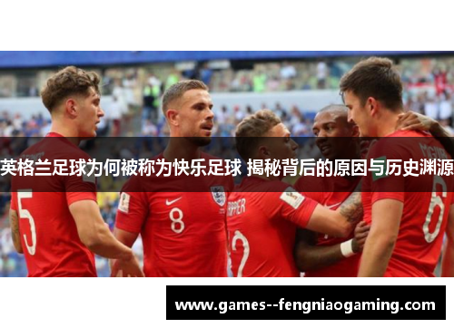 英格兰足球为何被称为快乐足球 揭秘背后的原因与历史渊源 英格兰足球为何被称为快乐足球 揭秘背后的原因与历史渊源