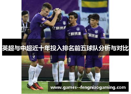 英超与中超近十年投入排名前五球队分析与对比 英超与中超近十年投入排名前五球队分析与对比