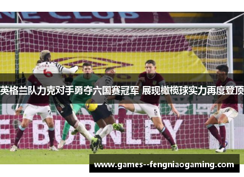 英格兰队力克对手勇夺六国赛冠军 展现橄榄球实力再度登顶 英格兰队力克对手勇夺六国赛冠军 展现橄榄球实力再度登顶