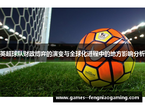 英超球队财政博弈的演变与全球化进程中的地方影响分析 英超球队财政博弈的演变与全球化进程中的地方影响分析
