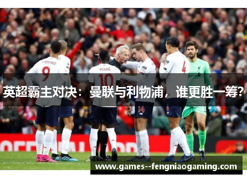 英超霸主对决:曼联与利物浦,谁更胜一筹? 英超霸主对决:曼联与利物浦,谁更胜一筹?