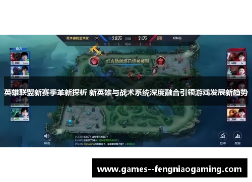 英雄联盟新赛季革新探析 新英雄与战术系统深度融合引领游戏发展新趋势 英雄联盟新赛季革新探析 新英雄与战术系统深度融合引领游戏发展新趋势