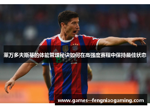 莱万多夫斯基的体能管理秘诀如何在高强度赛程中保持最佳状态 莱万多夫斯基的体能管理秘诀如何在高强度赛程中保持最佳状态