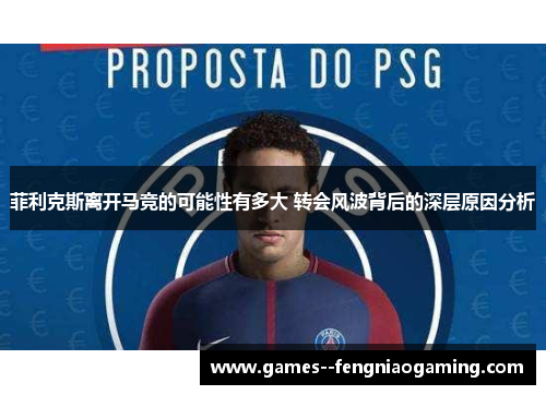 菲利克斯离开马竞的可能性有多大 转会风波背后的深层原因分析