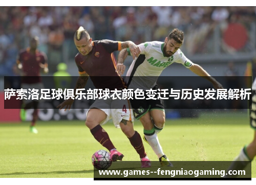 萨索洛足球俱乐部球衣颜色变迁与历史发展解析 萨索洛足球俱乐部球衣颜色变迁与历史发展解析