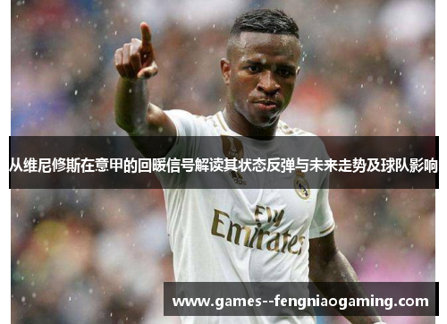 从维尼修斯在意甲的回暖信号解读其状态反弹与未来走势及球队影响