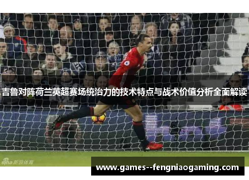 吉鲁对阵荷兰英超赛场统治力的技术特点与战术价值分析全面解读