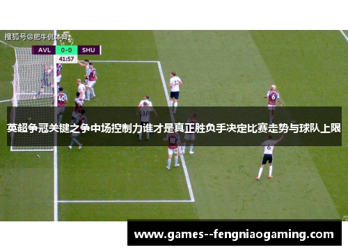 英超争冠关键之争中场控制力谁才是真正胜负手决定比赛走势与球队上限 英超争冠关键之争中场控制力谁才是真正胜负手决定比赛走势与球队上限