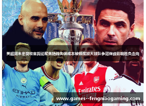 英超周末冬窗收官舆论聚焦防线失误成本被极度放大球队争冠保级影响胜负走向