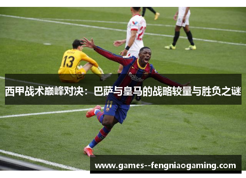 西甲战术巅峰对决:巴萨与皇马的战略较量与胜负之谜 西甲战术巅峰对决:巴萨与皇马的战略较量与胜负之谜