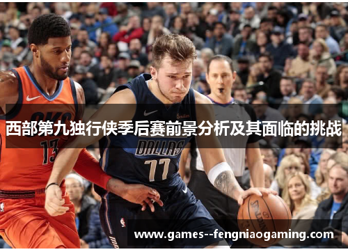 西部第九独行侠季后赛前景分析及其面临的挑战