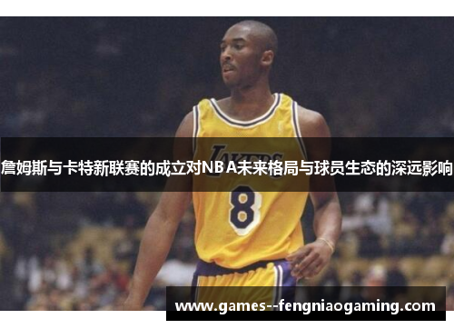 詹姆斯与卡特新联赛的成立对NBA未来格局与球员生态的深远影响