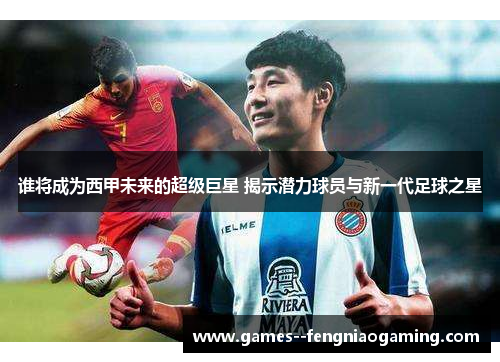 谁将成为西甲未来的超级巨星 揭示潜力球员与新一代足球之星