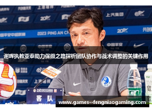 谢晖执教亚泰助力保级之路探析团队协作与战术调整的关键作用