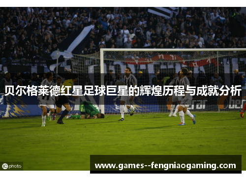 贝尔格莱德红星足球巨星的辉煌历程与成就分析 贝尔格莱德红星足球巨星的辉煌历程与成就分析
