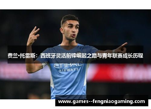费兰·托雷斯:西班牙灵活前锋崛起之路与青年联赛成长历程 费兰·托雷斯:西班牙灵活前锋崛起之路与青年联赛成长历程
