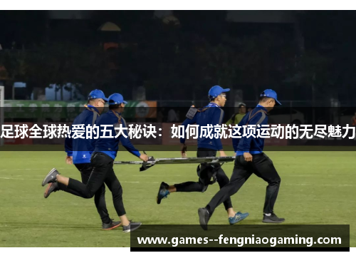 足球全球热爱的五大秘诀:如何成就这项运动的无尽魅力 足球全球热爱的五大秘诀:如何成就这项运动的无尽魅力