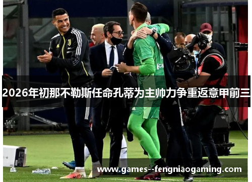 2026年初那不勒斯任命孔蒂为主帅力争重返意甲前三