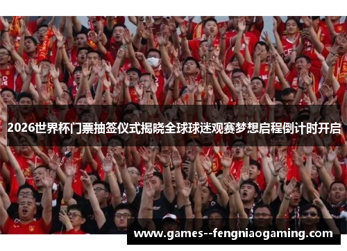 2026世界杯门票抽签仪式揭晓全球球迷观赛梦想启程倒计时开启