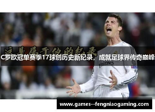 C罗欧冠单赛季17球创历史新纪录，成就足球界传奇巅峰