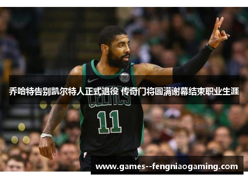 乔哈特告别凯尔特人正式退役 传奇门将圆满谢幕结束职业生涯 乔哈特告别凯尔特人正式退役 传奇门将圆满谢幕结束职业生涯