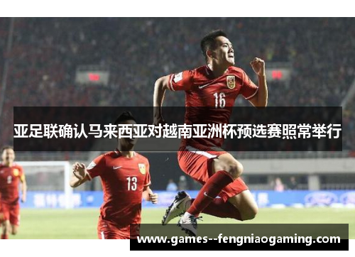 亚足联确认马来西亚对越南亚洲杯预选赛照常举行