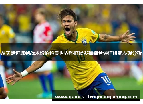 从关键进球到战术价值科曼世界杯临场发挥综合评估研究表现分析 从关键进球到战术价值科曼世界杯临场发挥综合评估研究表现分析