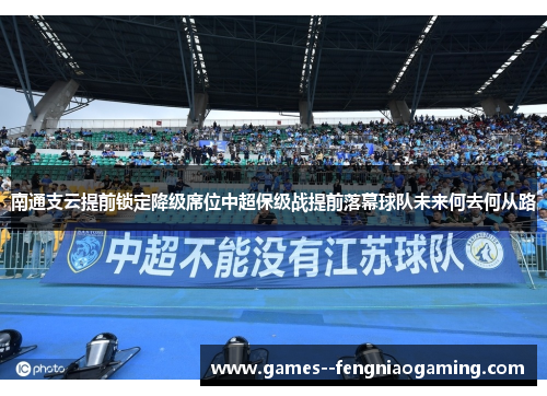 南通支云提前锁定降级席位中超保级战提前落幕球队未来何去何从路 南通支云提前锁定降级席位中超保级战提前落幕球队未来何去何从路