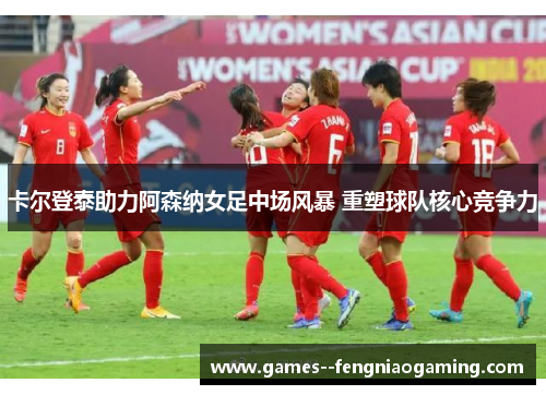 卡尔登泰助力阿森纳女足中场风暴 重塑球队核心竞争力 卡尔登泰助力阿森纳女足中场风暴 重塑球队核心竞争力